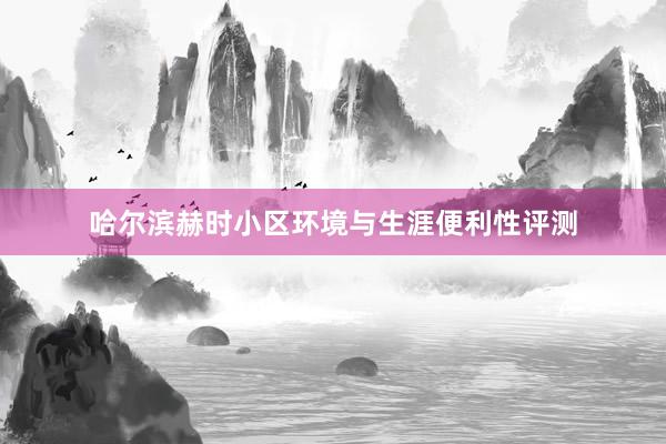哈尔滨赫时小区环境与生涯便利性评测